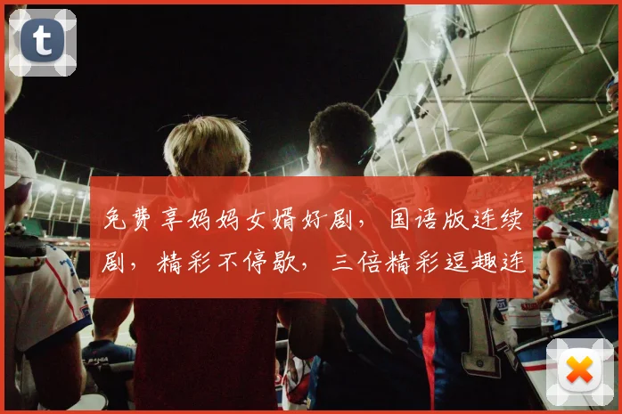 免费享妈妈女婿好剧，国语版连续剧，精彩不停歇，三倍精彩逗趣连连