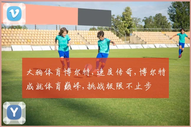 大狗体育博尔特,速度传奇,博尔特成就体育巅峰,挑战极限不止步