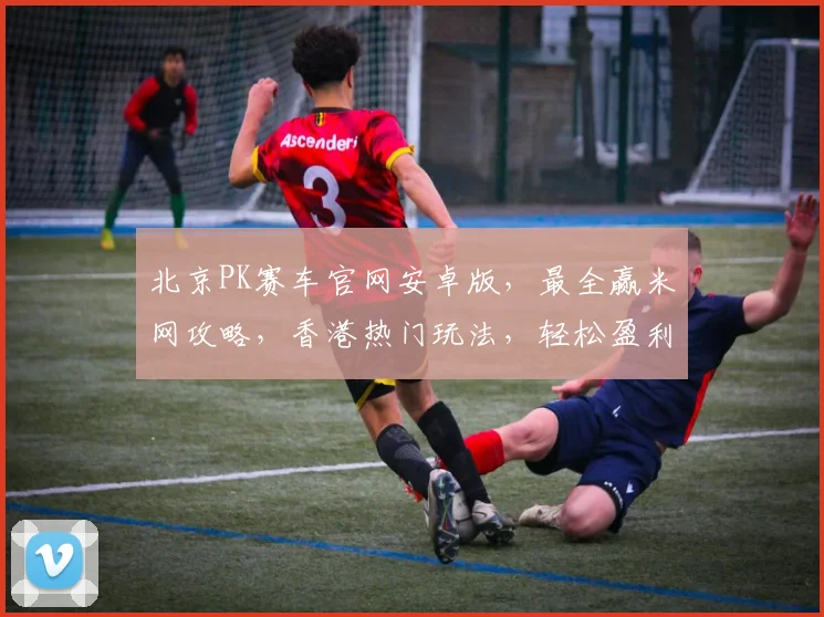 北京PK赛车官网安卓版，最全赢米网攻略，香港热门玩法，轻松盈利三步走，稳中求胜