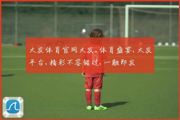 大发体育官网大发,体育盛宴,大发平台,精彩不容错过,一触即发