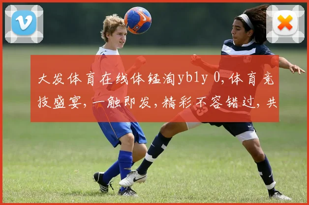 大发体育在线体锰淘yb1y 0,体育竞技盛宴,一触即发,精彩不容错过,共赴激情之旅。